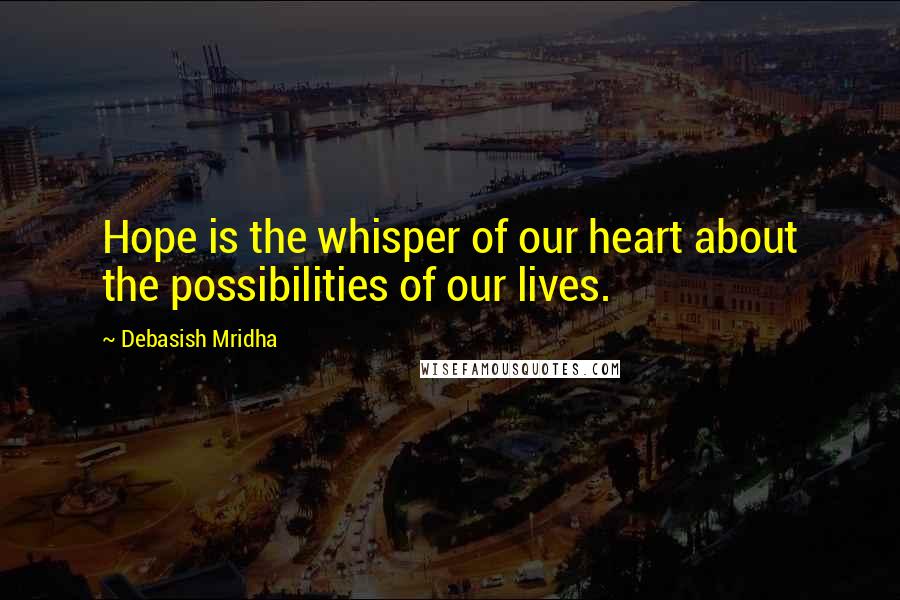Debasish Mridha Quotes: Hope is the whisper of our heart about the possibilities of our lives.