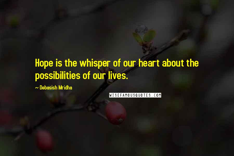 Debasish Mridha Quotes: Hope is the whisper of our heart about the possibilities of our lives.