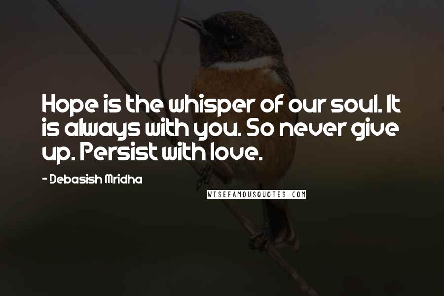 Debasish Mridha Quotes: Hope is the whisper of our soul. It is always with you. So never give up. Persist with love.