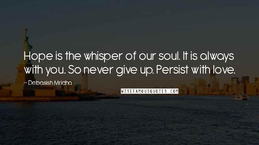 Debasish Mridha Quotes: Hope is the whisper of our soul. It is always with you. So never give up. Persist with love.