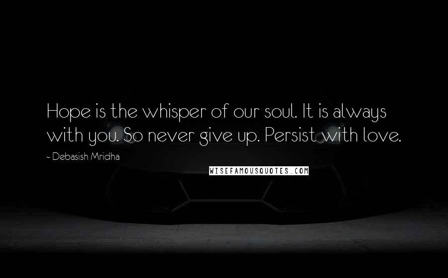 Debasish Mridha Quotes: Hope is the whisper of our soul. It is always with you. So never give up. Persist with love.