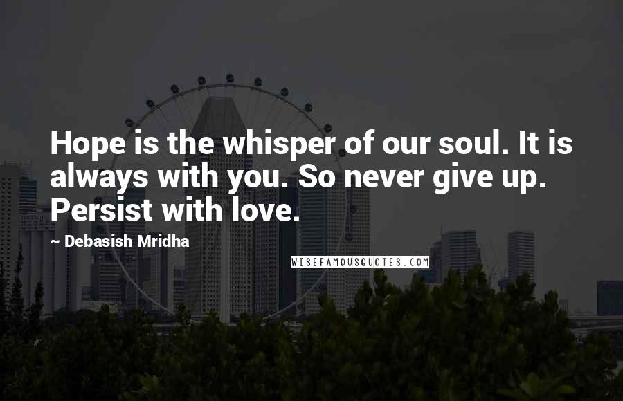 Debasish Mridha Quotes: Hope is the whisper of our soul. It is always with you. So never give up. Persist with love.