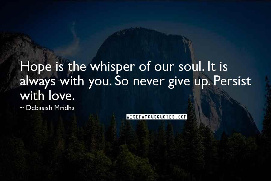 Debasish Mridha Quotes: Hope is the whisper of our soul. It is always with you. So never give up. Persist with love.