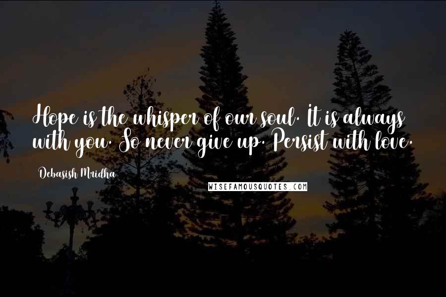 Debasish Mridha Quotes: Hope is the whisper of our soul. It is always with you. So never give up. Persist with love.