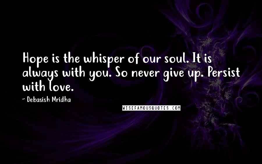 Debasish Mridha Quotes: Hope is the whisper of our soul. It is always with you. So never give up. Persist with love.