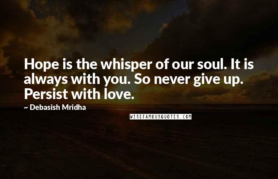 Debasish Mridha Quotes: Hope is the whisper of our soul. It is always with you. So never give up. Persist with love.