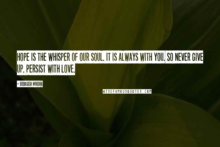 Debasish Mridha Quotes: Hope is the whisper of our soul. It is always with you. So never give up. Persist with love.