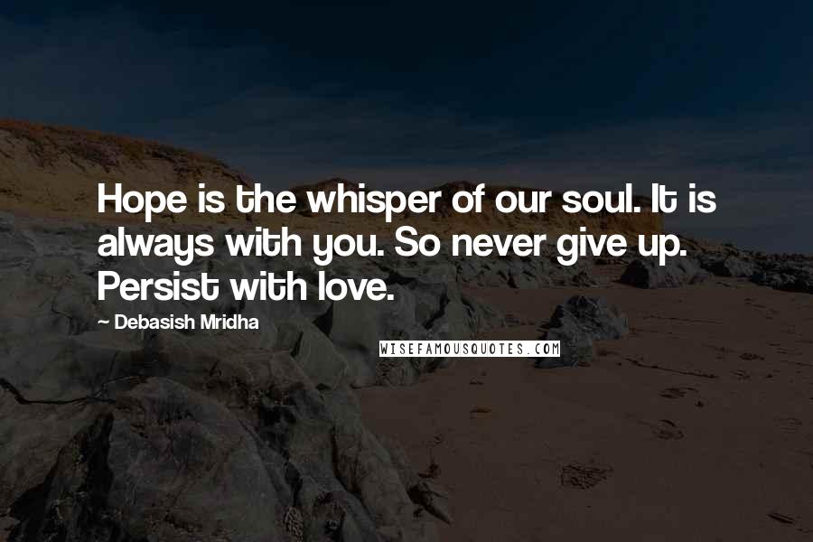 Debasish Mridha Quotes: Hope is the whisper of our soul. It is always with you. So never give up. Persist with love.