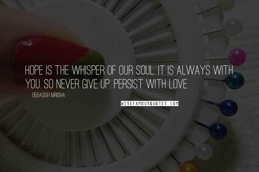 Debasish Mridha Quotes: Hope is the whisper of our soul. It is always with you. So never give up. Persist with love.