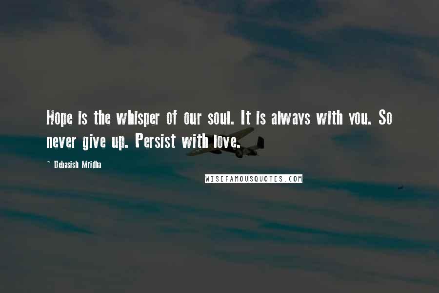 Debasish Mridha Quotes: Hope is the whisper of our soul. It is always with you. So never give up. Persist with love.