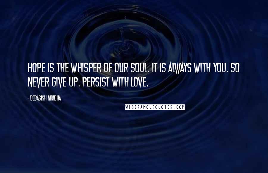 Debasish Mridha Quotes: Hope is the whisper of our soul. It is always with you. So never give up. Persist with love.