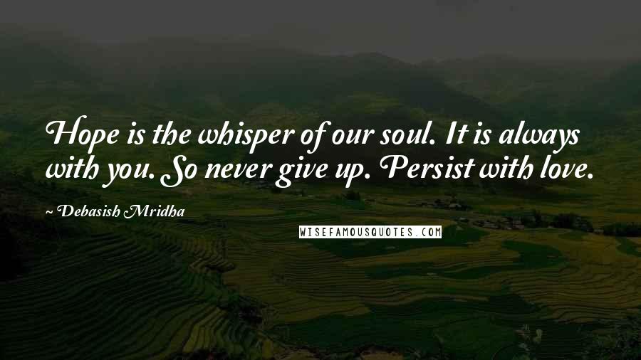 Debasish Mridha Quotes: Hope is the whisper of our soul. It is always with you. So never give up. Persist with love.