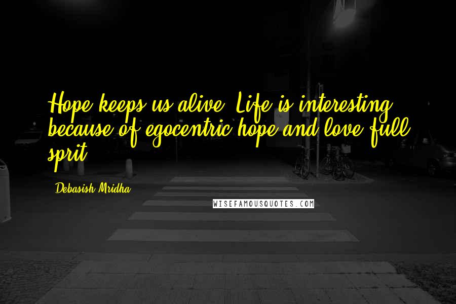 Debasish Mridha Quotes: Hope keeps us alive. Life is interesting because of egocentric hope and love full sprit.