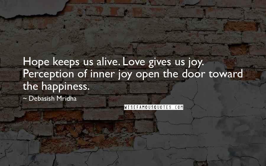 Debasish Mridha Quotes: Hope keeps us alive. Love gives us joy. Perception of inner joy open the door toward the happiness.