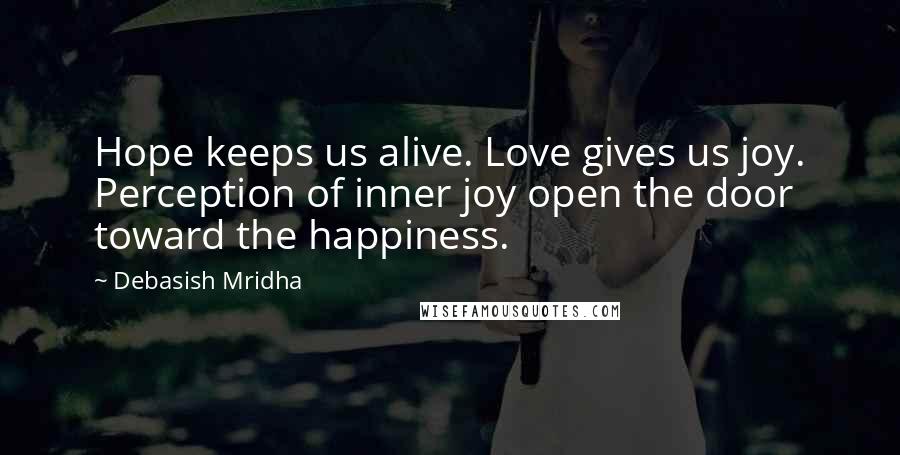 Debasish Mridha Quotes: Hope keeps us alive. Love gives us joy. Perception of inner joy open the door toward the happiness.