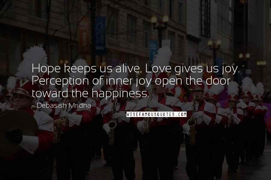 Debasish Mridha Quotes: Hope keeps us alive. Love gives us joy. Perception of inner joy open the door toward the happiness.