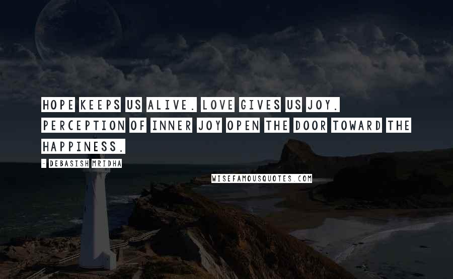 Debasish Mridha Quotes: Hope keeps us alive. Love gives us joy. Perception of inner joy open the door toward the happiness.