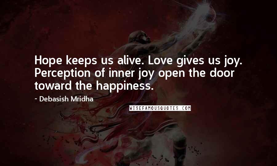 Debasish Mridha Quotes: Hope keeps us alive. Love gives us joy. Perception of inner joy open the door toward the happiness.