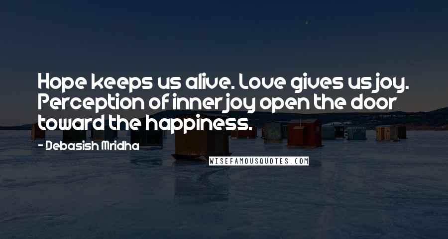 Debasish Mridha Quotes: Hope keeps us alive. Love gives us joy. Perception of inner joy open the door toward the happiness.