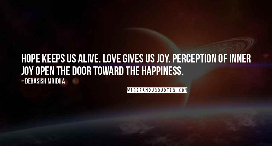 Debasish Mridha Quotes: Hope keeps us alive. Love gives us joy. Perception of inner joy open the door toward the happiness.