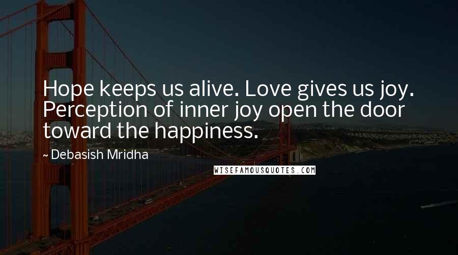 Debasish Mridha Quotes: Hope keeps us alive. Love gives us joy. Perception of inner joy open the door toward the happiness.