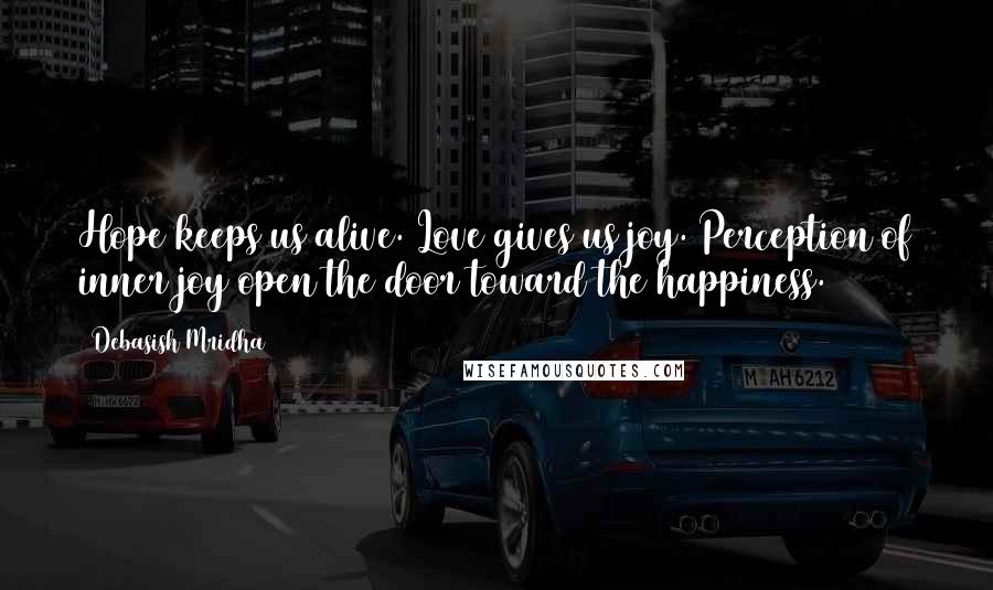 Debasish Mridha Quotes: Hope keeps us alive. Love gives us joy. Perception of inner joy open the door toward the happiness.