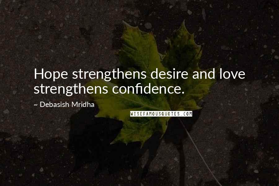 Debasish Mridha Quotes: Hope strengthens desire and love strengthens confidence.