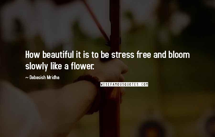 Debasish Mridha Quotes: How beautiful it is to be stress free and bloom slowly like a flower.