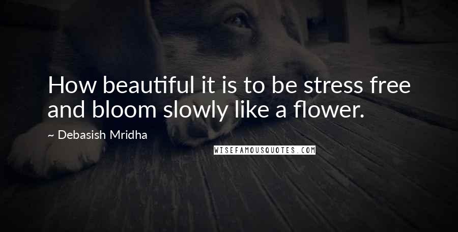 Debasish Mridha Quotes: How beautiful it is to be stress free and bloom slowly like a flower.