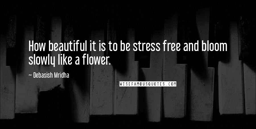Debasish Mridha Quotes: How beautiful it is to be stress free and bloom slowly like a flower.