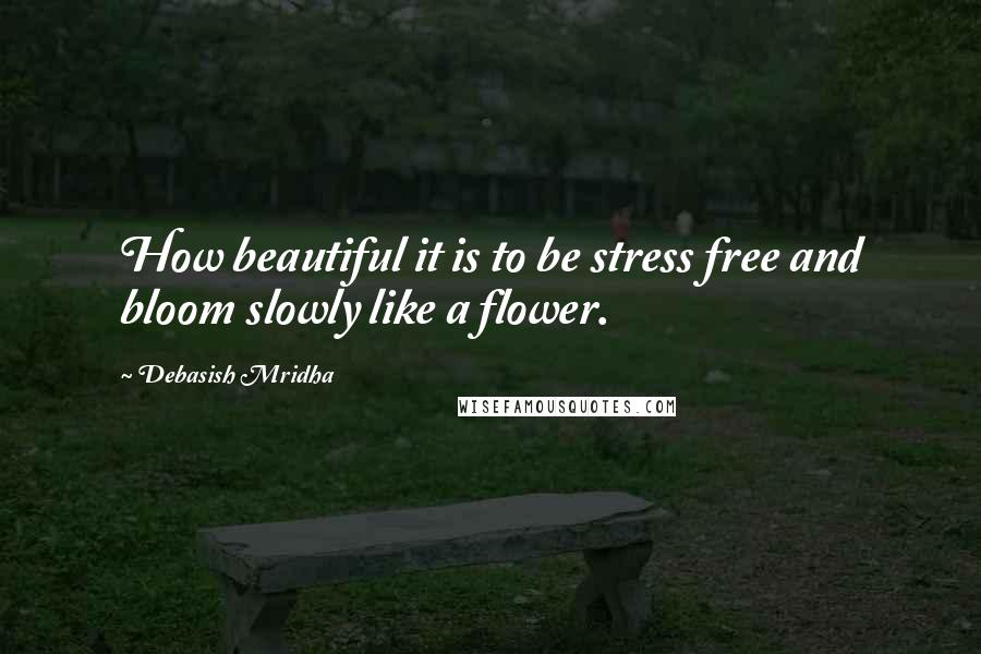 Debasish Mridha Quotes: How beautiful it is to be stress free and bloom slowly like a flower.