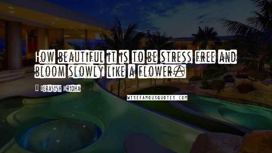 Debasish Mridha Quotes: How beautiful it is to be stress free and bloom slowly like a flower.