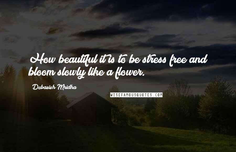 Debasish Mridha Quotes: How beautiful it is to be stress free and bloom slowly like a flower.
