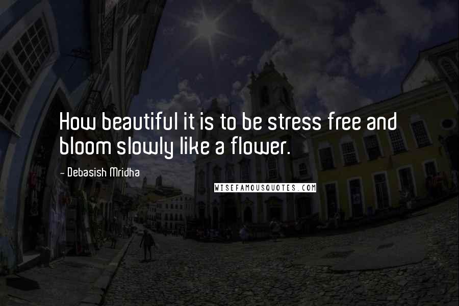Debasish Mridha Quotes: How beautiful it is to be stress free and bloom slowly like a flower.