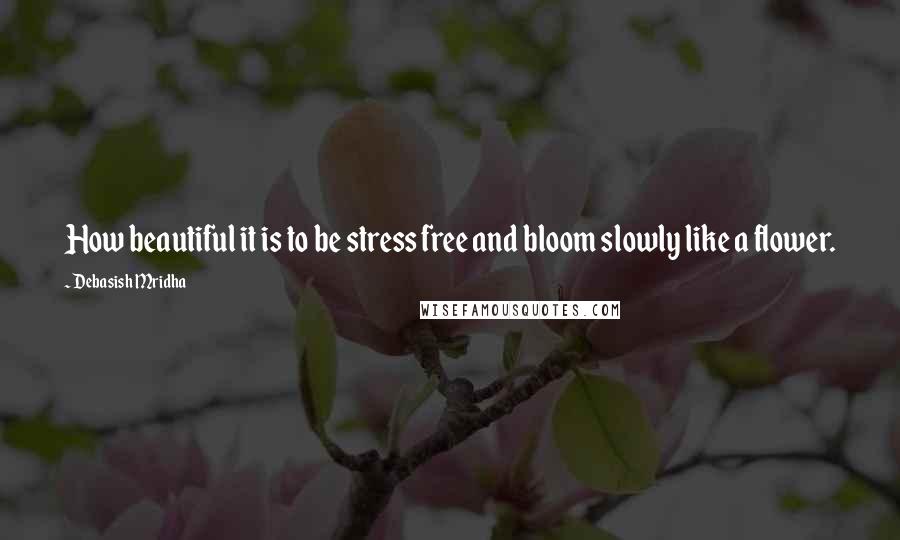 Debasish Mridha Quotes: How beautiful it is to be stress free and bloom slowly like a flower.