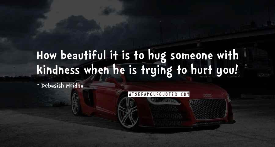 Debasish Mridha Quotes: How beautiful it is to hug someone with kindness when he is trying to hurt you!