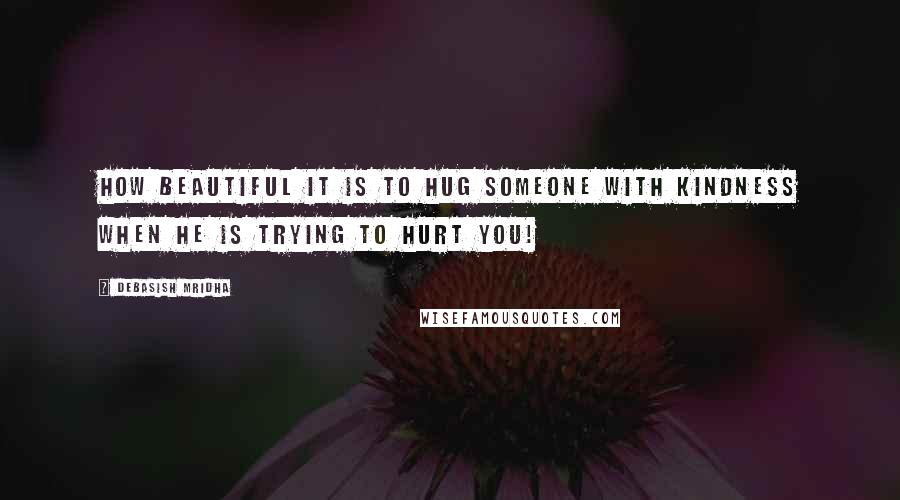 Debasish Mridha Quotes: How beautiful it is to hug someone with kindness when he is trying to hurt you!