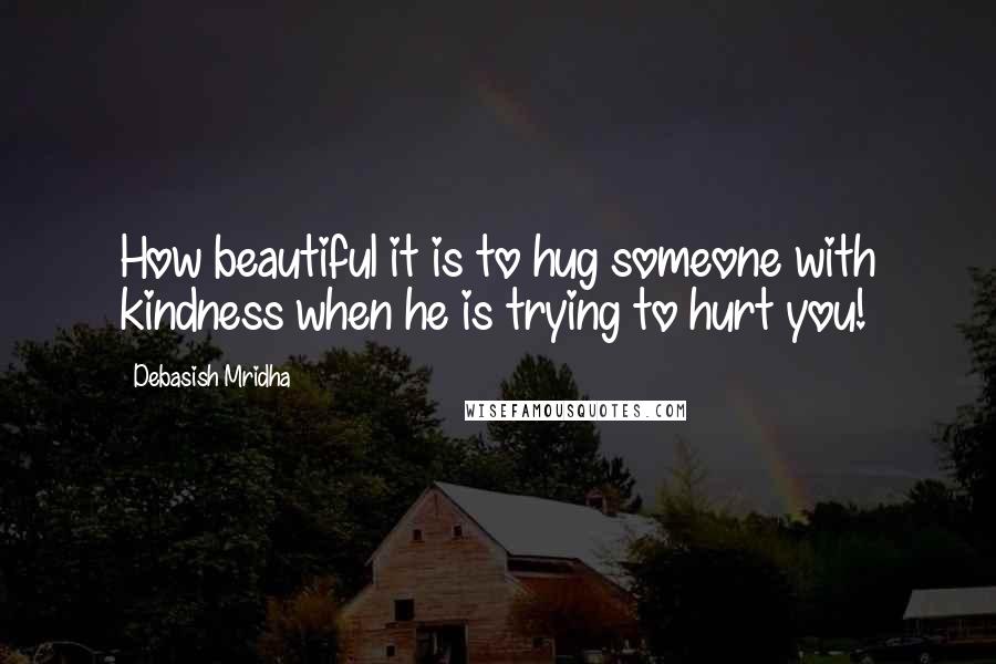 Debasish Mridha Quotes: How beautiful it is to hug someone with kindness when he is trying to hurt you!