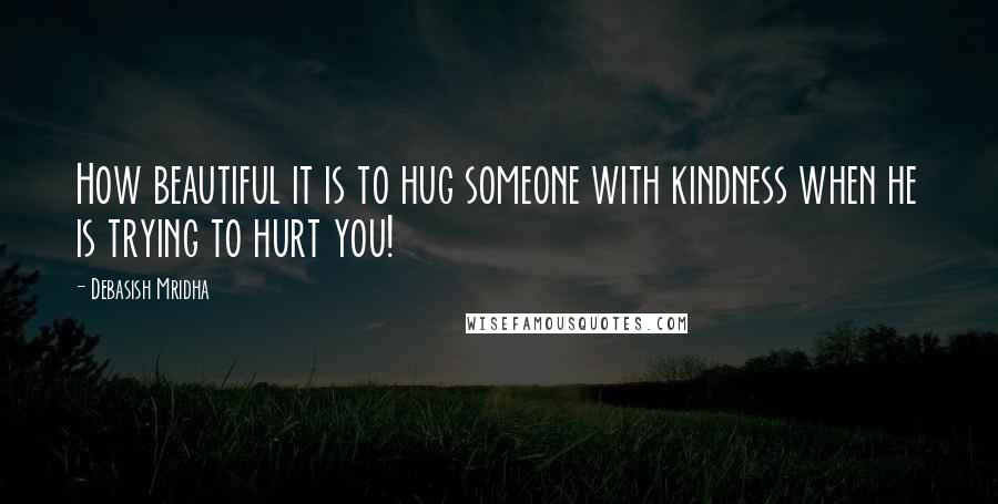 Debasish Mridha Quotes: How beautiful it is to hug someone with kindness when he is trying to hurt you!