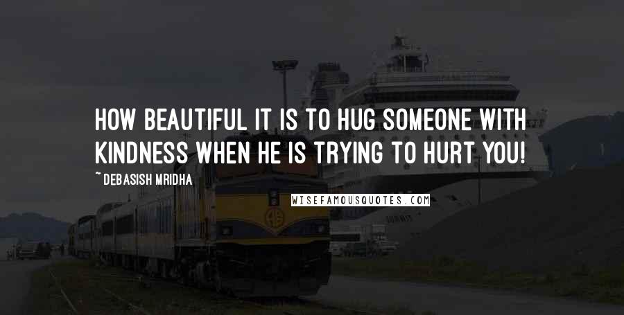 Debasish Mridha Quotes: How beautiful it is to hug someone with kindness when he is trying to hurt you!