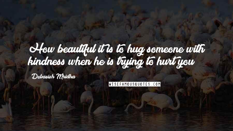 Debasish Mridha Quotes: How beautiful it is to hug someone with kindness when he is trying to hurt you!