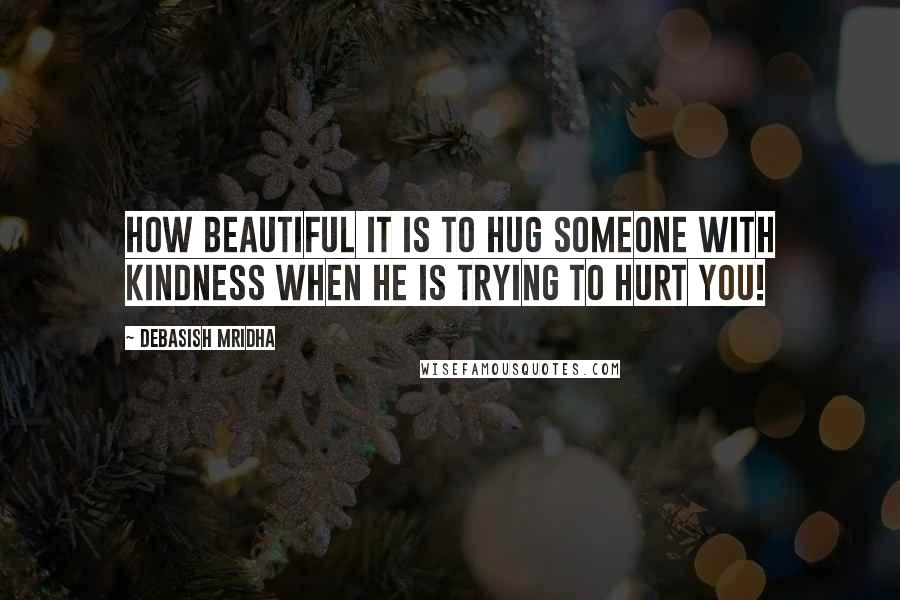 Debasish Mridha Quotes: How beautiful it is to hug someone with kindness when he is trying to hurt you!