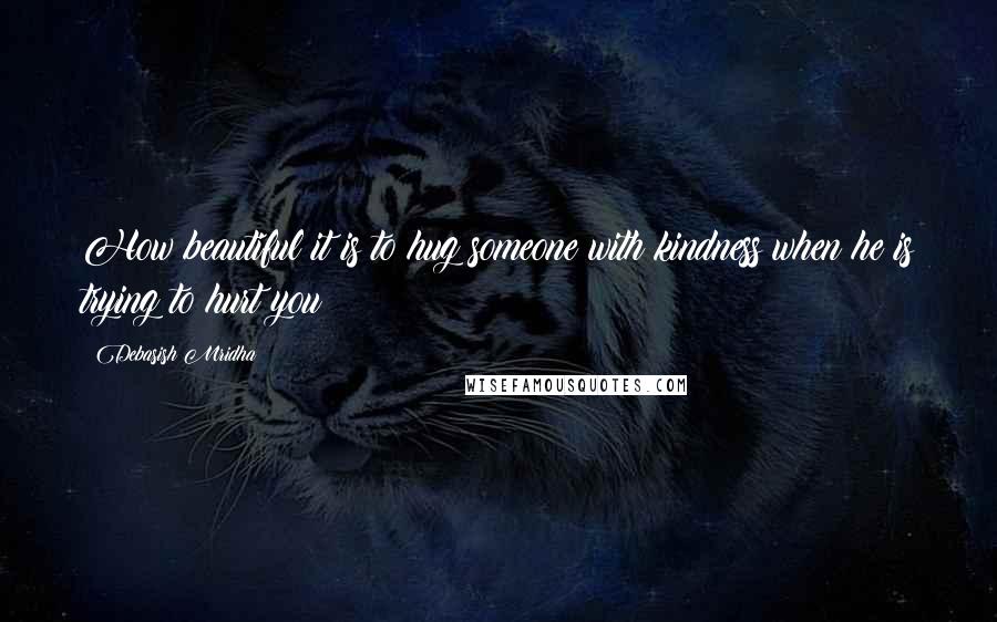 Debasish Mridha Quotes: How beautiful it is to hug someone with kindness when he is trying to hurt you!