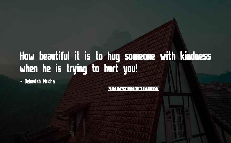 Debasish Mridha Quotes: How beautiful it is to hug someone with kindness when he is trying to hurt you!