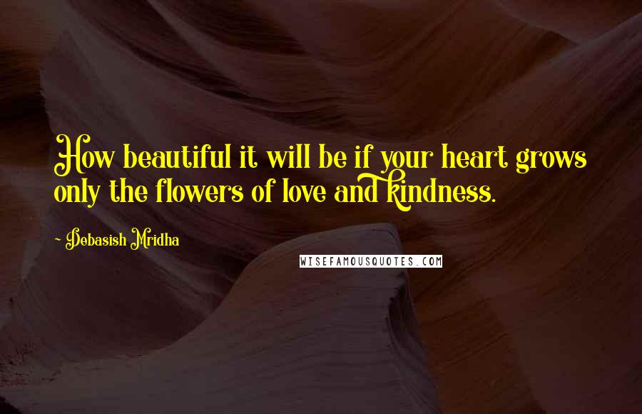 Debasish Mridha Quotes: How beautiful it will be if your heart grows only the flowers of love and kindness.
