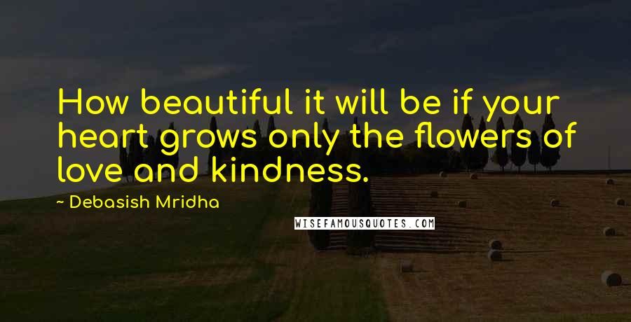 Debasish Mridha Quotes: How beautiful it will be if your heart grows only the flowers of love and kindness.