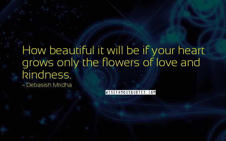 Debasish Mridha Quotes: How beautiful it will be if your heart grows only the flowers of love and kindness.