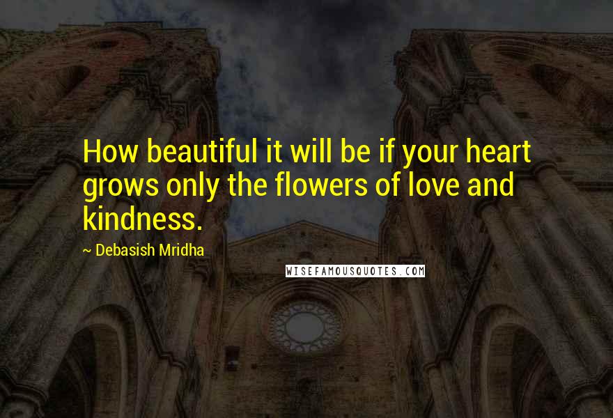 Debasish Mridha Quotes: How beautiful it will be if your heart grows only the flowers of love and kindness.