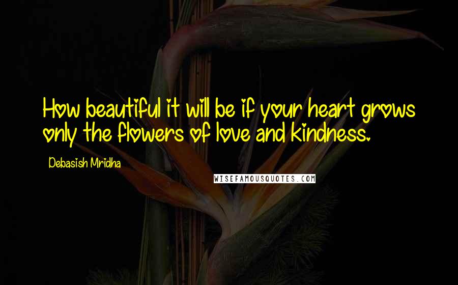 Debasish Mridha Quotes: How beautiful it will be if your heart grows only the flowers of love and kindness.