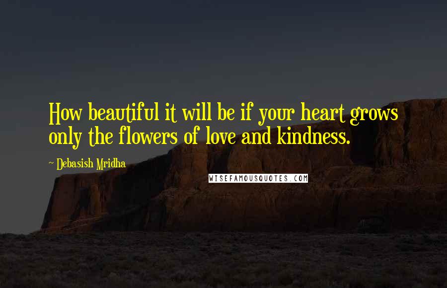 Debasish Mridha Quotes: How beautiful it will be if your heart grows only the flowers of love and kindness.